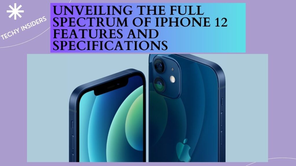 UNVEILING THE FULL SPECTRUM OF IPHONE 12 FEATURES AND SPECIFICATIONS
